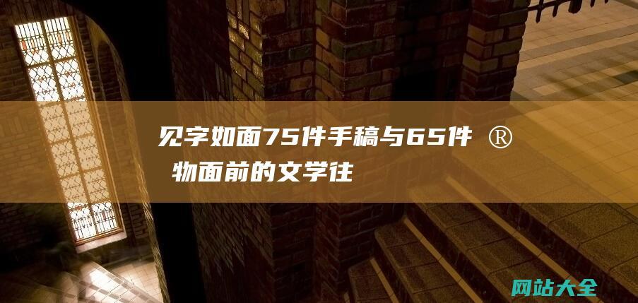 见字如面75件手稿与65件实物面前的文学往