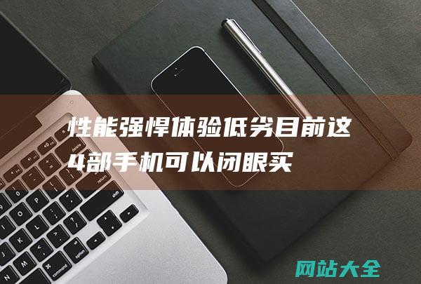 性能强悍体验低劣目前这4部手机可以闭眼买