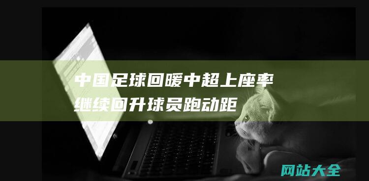 中国足球回暖-中超上座率继续回升-球员跑动距离大幅参与 (【特写】236天,中国足球归来)