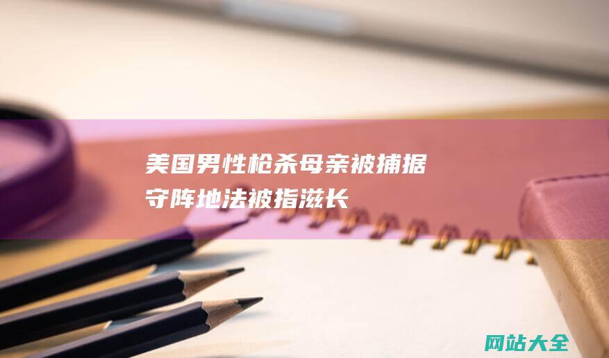 美国男性枪杀母亲被捕-据守阵地-法被指滋长-错将母亲当强盗-间接开枪-外地 (美国男性枪杀事件)