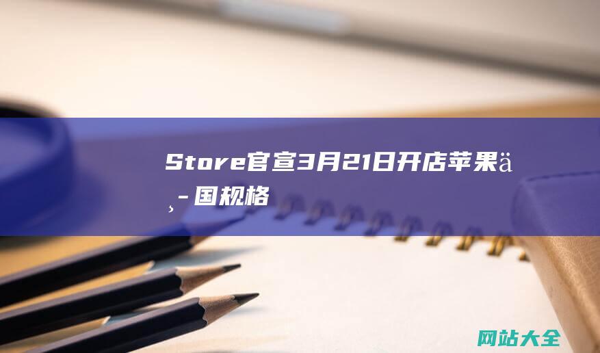 Store官宣3月21日开店苹果中国规格