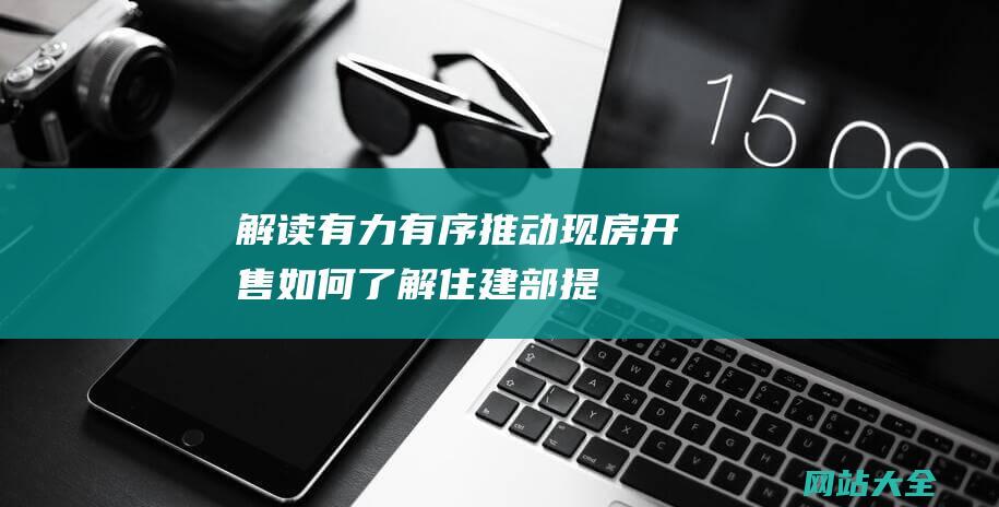 解读-有力有序推动现房开售-如何了解住建部提出的 (有力有利)