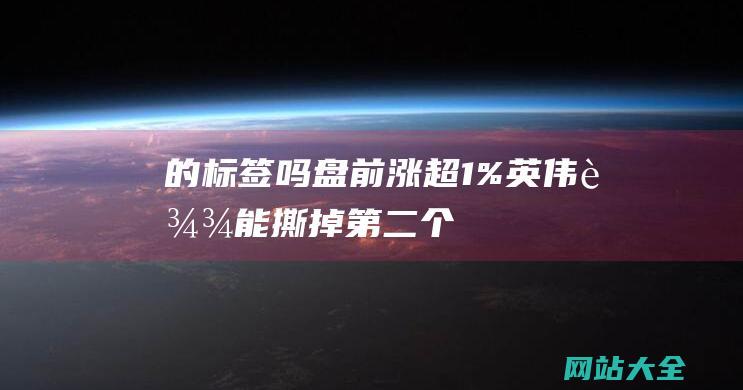 的标签吗-盘前涨超1%！英伟达能撕掉-第二个思科 (盘点标签的使用)