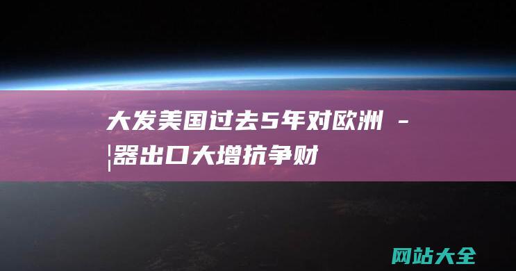 大发美国过去5年对欧洲武器出口大增抗争财