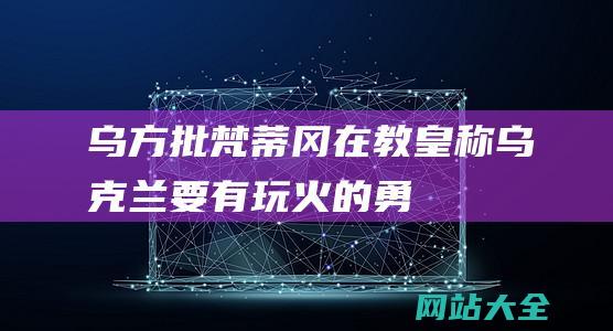 乌方批梵蒂冈在-教皇称乌克兰要有-玩火-的勇气-举白旗 (梵蒂冈和乌拉圭)