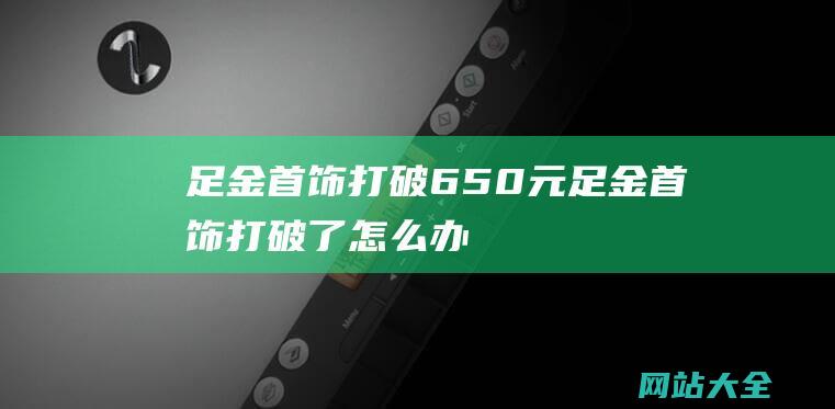 足金首饰打破650元足金首饰打破了怎么办