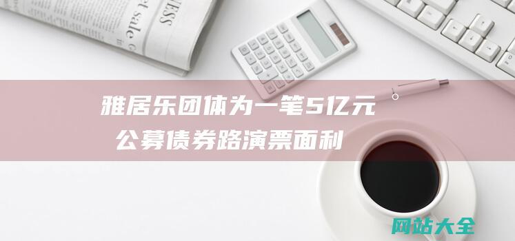 雅居乐团体为一笔5亿元小公募债券路演-票面利率7.5% (雅居乐集体)