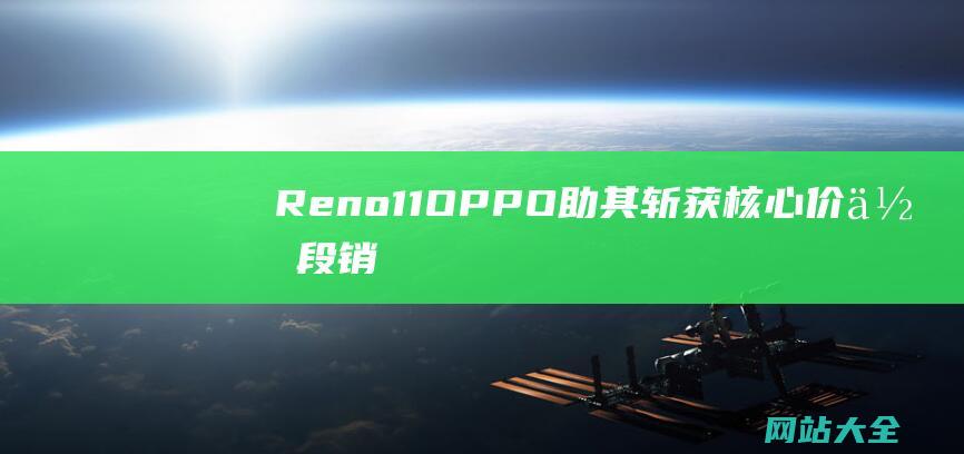 Reno11-OPPO-助其斩获核心价位段销量冠军-系列持续热销 (reno11参数配置)