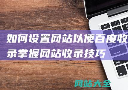 如何设置网站以便百度收录掌握网站收录技巧