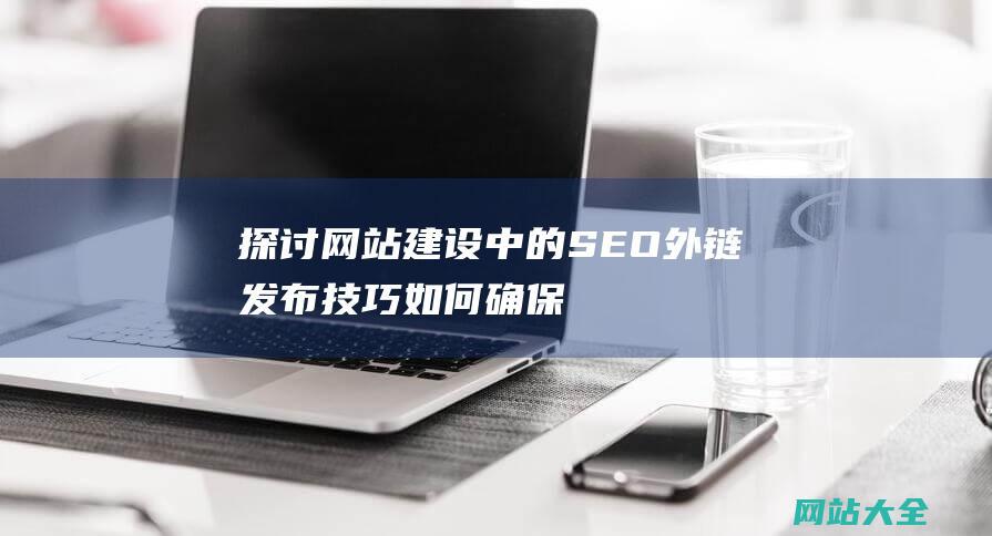 探讨网站建设中的SEO外链发布技巧-如何确保被搜索引擎收录