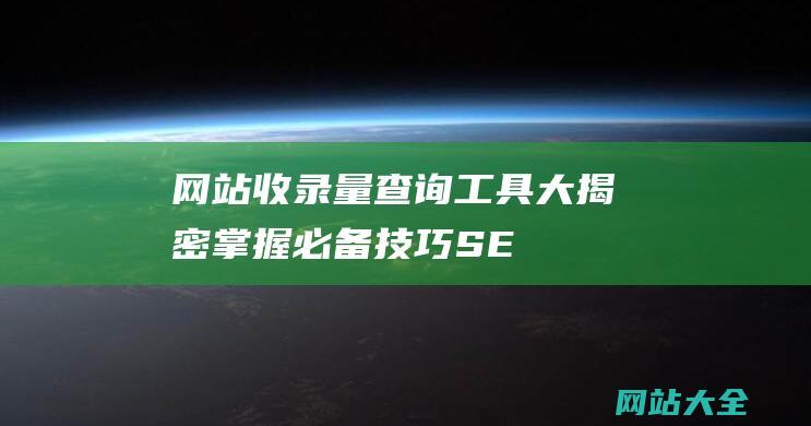 网站收录量查询工具大揭密-掌握必备技巧！SEO必备