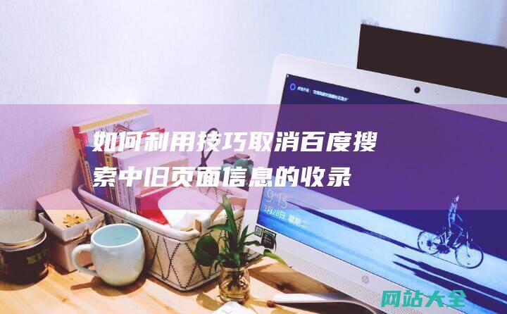 如何利用技巧取消百度搜索中旧页面信息的收录