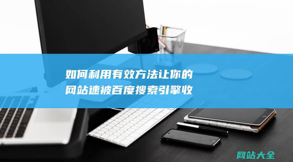 如何利用有效方法让你的网站速被百度搜索引擎收