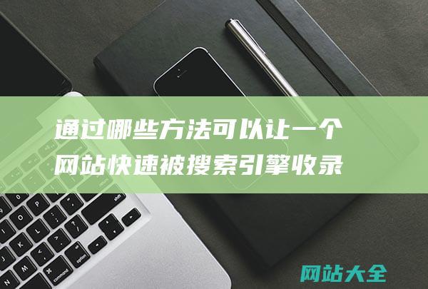 通过哪些方法可以让一个网站快速被搜索引擎收录