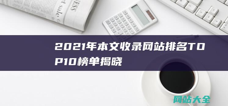 2021年本文收录网站排名TOP10榜单揭晓-最新发布