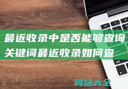 最近收录中是否能够查询关键词最近收录如何查