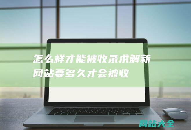 怎么样才能被收录求解新网站要多久才会被收