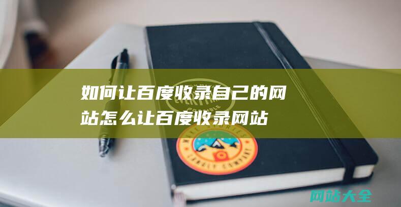 如何让百度收录自己的网站怎么让百度收录网站