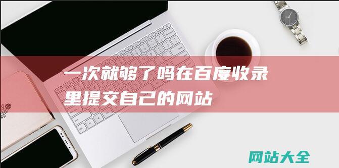 一次就够了吗在百度收录里提交自己的网站