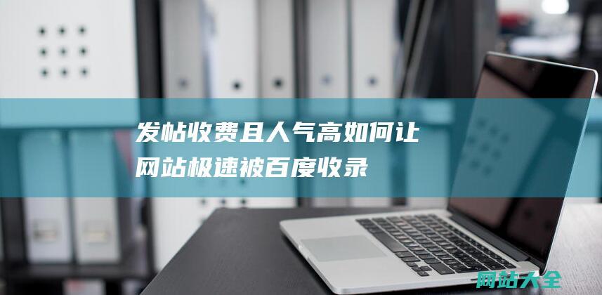 发帖收费且人气高！-如何让网站极速被百度收录-这些大网站介绍有威望