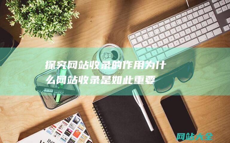 探究网站收录的作用为什么网站收录是如此重要