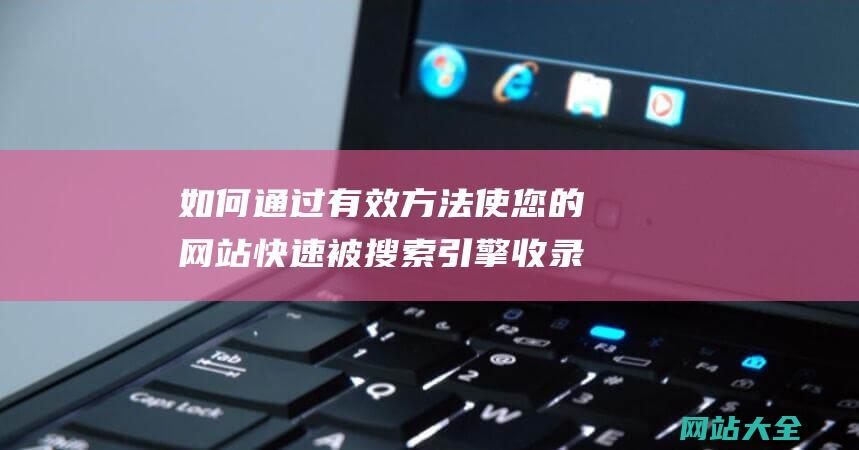 如何通过有效方法使您的网站快速被搜索引擎收录