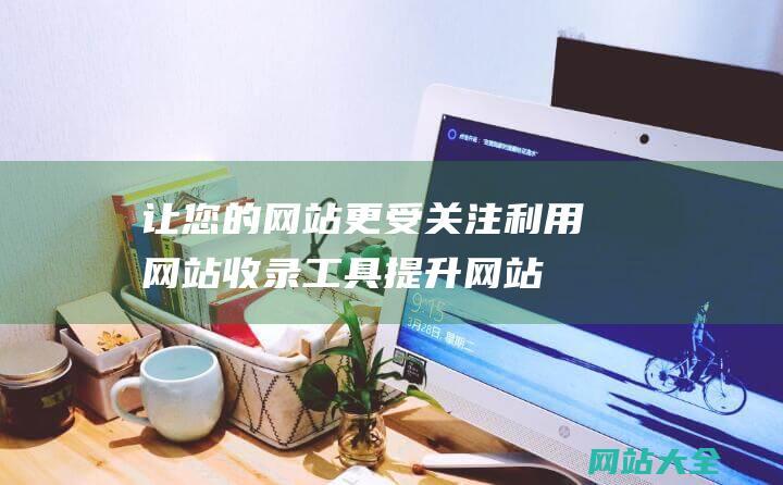 让您的网站更受关注利用网站收录工具提升网站