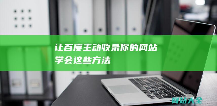 让百度主动收录你的网站！-学会这些方法