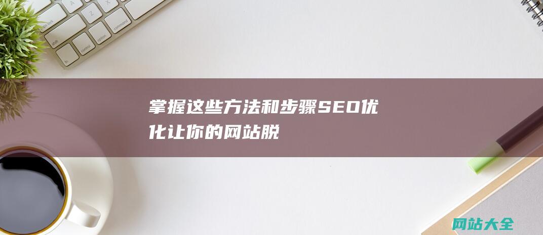 掌握这些方法和步骤-SEO优化-让你的网站脱颖而出 (掌握这些方法英语)