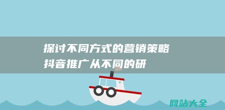 探讨不同方式的营销策略-抖音推广 (从不同的研究角度用不同的研究方法)