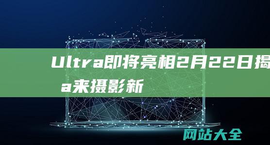 Ultra即将亮相2月22日揭晓未来摄影新