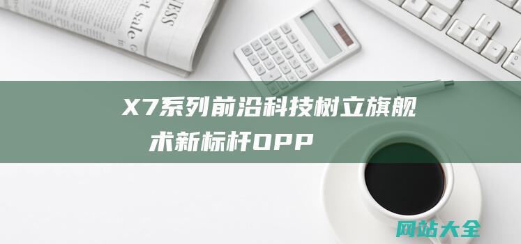 X7系列前沿科技树立旗舰技术新标杆OPP