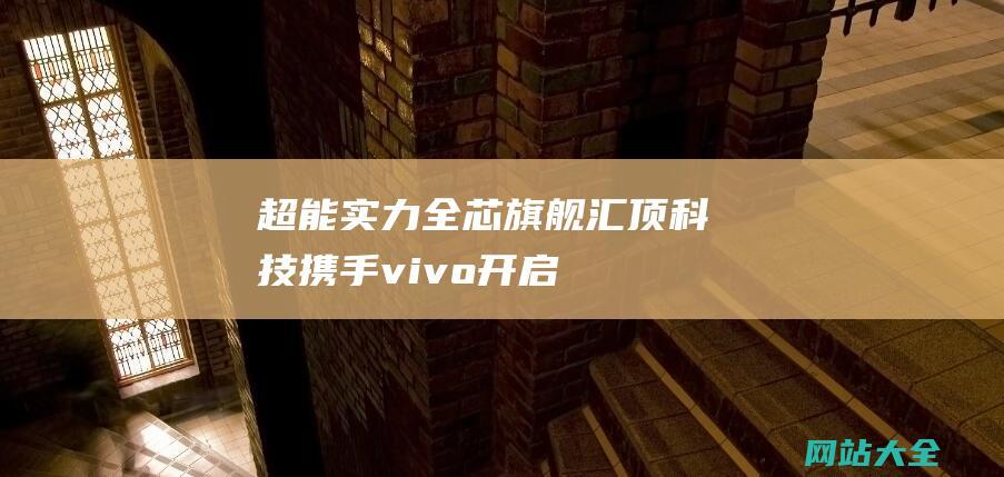 超能实力全芯旗舰汇顶科技携手vivo开启