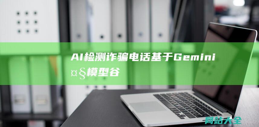 AI检测诈骗电话基于Gemini大模型谷