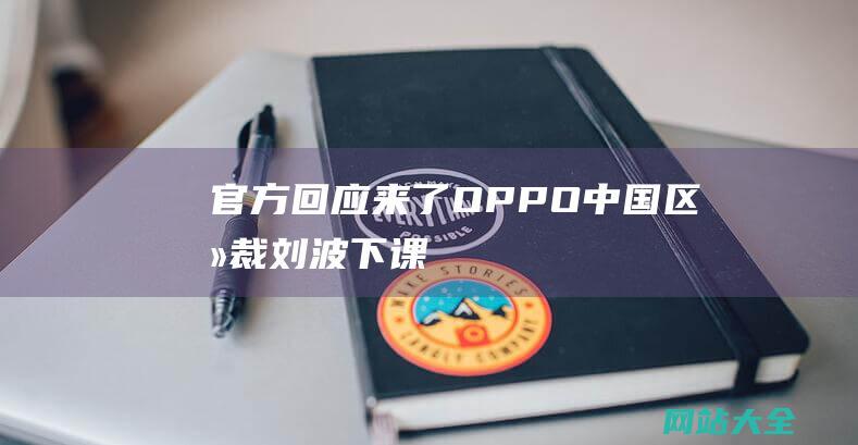 官方回应来了！-OPPO中国区总裁刘波下课 (2024年冬天冷不冷 官方回应来了)