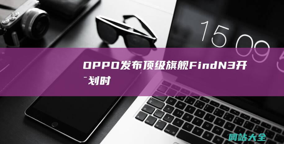 OPPO发布顶级旗舰Find-N3-开启划时代的折叠新体验 (oppo发布会)