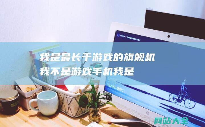 我是最长于游戏的旗舰机我不是游戏手机我是