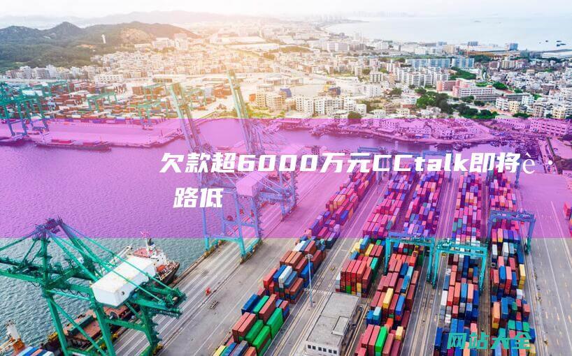 欠款超6000万元CCtalk即将跑路低