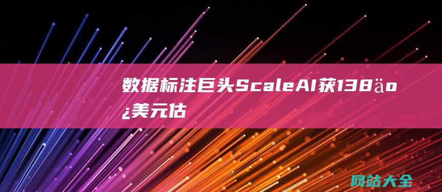 数据标注巨头ScaleAI获138亿美元估