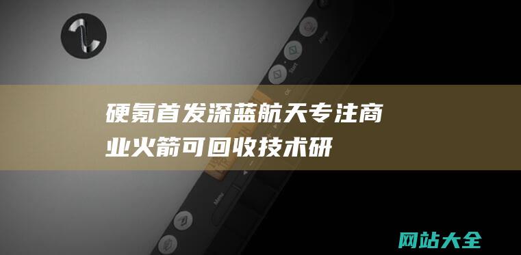 硬氪首发深蓝航天专注商业火箭可回收技术研