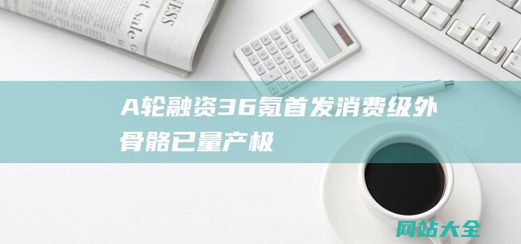 A轮融资-36氪首发-消费级外骨骼已量产-极壳科技获数千万元Pre