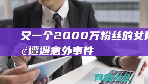 又一个2000万粉丝的女网红遭遇意外事件...