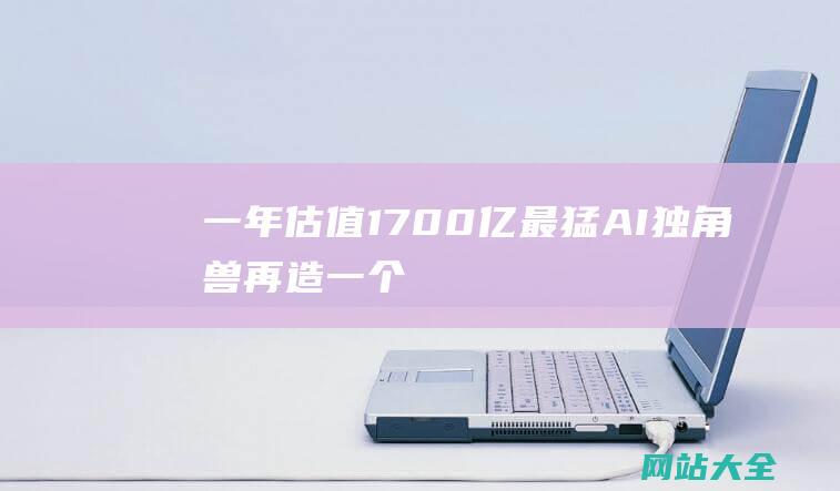 一年估值1700亿-最猛AI独角兽-再造一个OpenAI