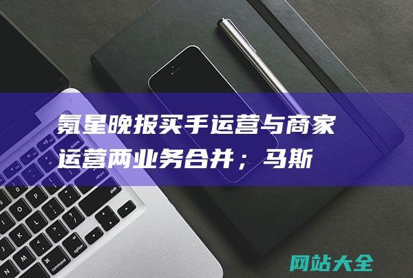 氪星晚报-买手运营与商家运营两业务合并；马斯克计划推出xAI超级计算机-刘强东再次给采销大幅加薪；小红书电商大推店播