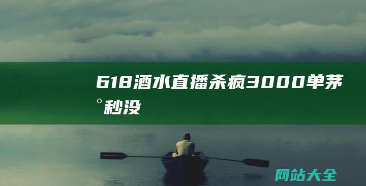 618酒水直播杀疯！3000单茅台秒没