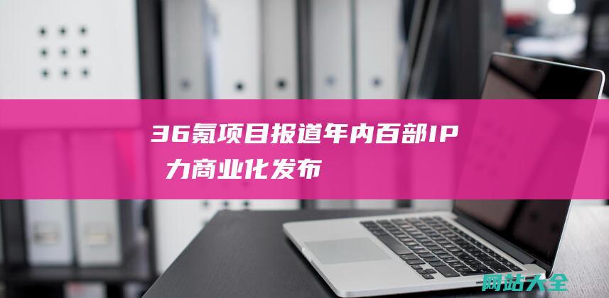 36氪项目报道年内百部IP发力商业化发布