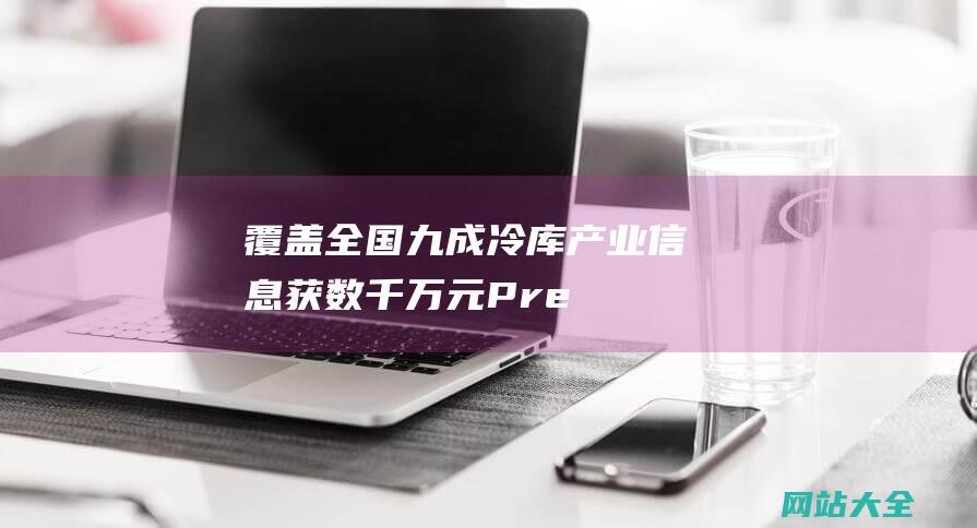 覆盖全国九成冷库产业信息-获数千万元Pre-链库-冷链数据平台