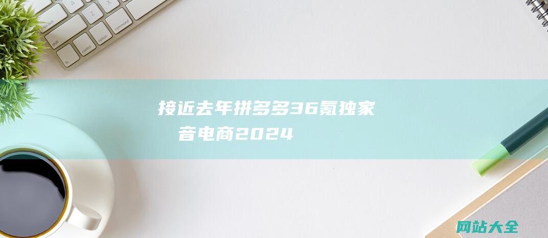 接近去年拼多多-36氪独家-抖音电商2024年GMV目标4万亿