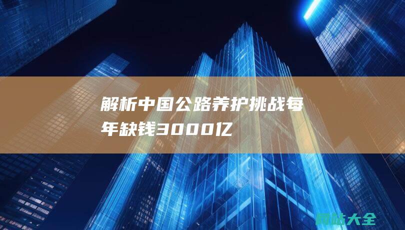 解析中国公路养护挑战-每年缺钱3000亿