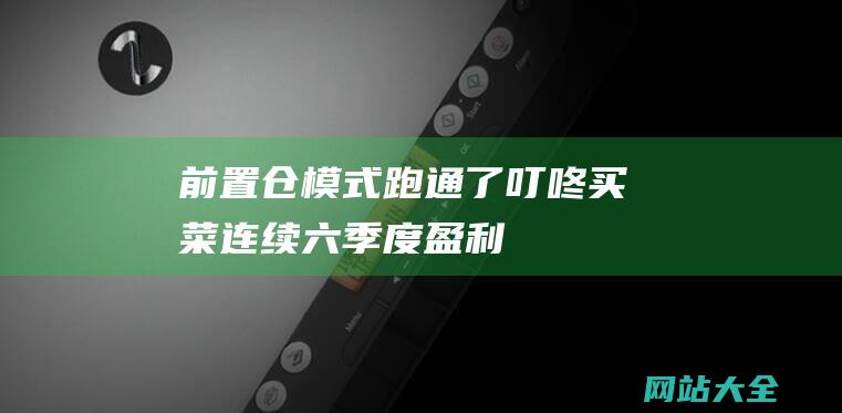 前置仓模式跑通了-叮咚买菜连续六季度盈利